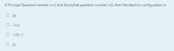 If Principal Quantum number n=2 and Azimuthal quantum number l=0, then the electron configuration is
O 2p
O +1/2
O -1,0,+1
O 25
