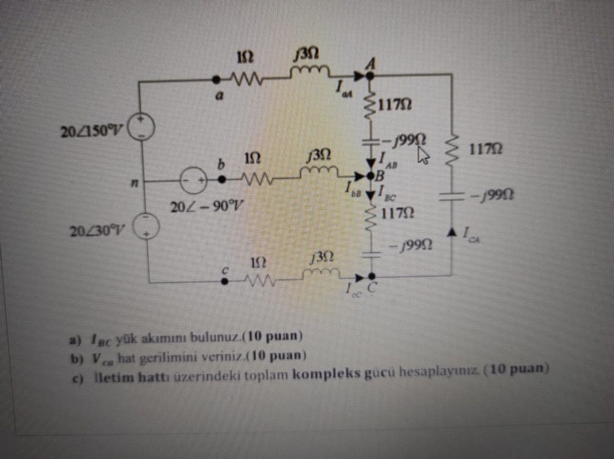 152
3n
20/150V
1996/-
9.
32
1172
20/-90
99
20/30
1170
1992
19
132
a) IBc yük akımını bulunuz.(10 puan)
b) Vea hat gerilimini veriniz.(10 puan)
c) lletim hattı üzerindeki toplam kompleks gücü hesaplayınız. (10 puan)
