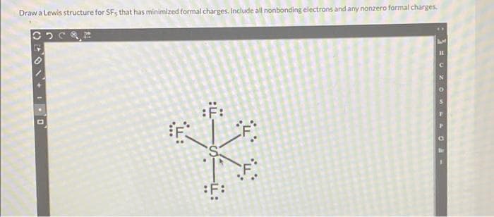 Draw a Lewis structure for SF, that has minimized formal charges. Include all nonbonding electrons and any nonzero formal charges.
D
H