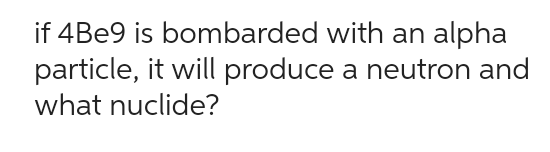 if 4Be9 is bombarded with an alpha
particle, it will produce a neutron and
what nuclide?