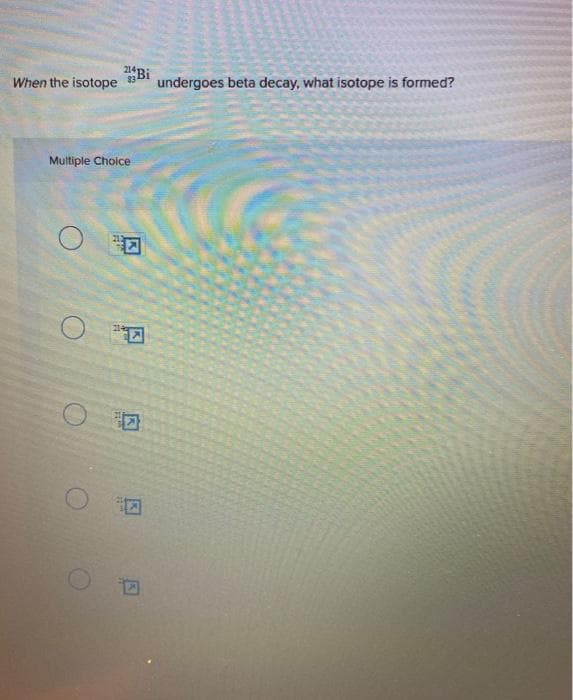 When the isotope undergoes beta decay, what isotope is formed?
Multiple Choice
Bi
H