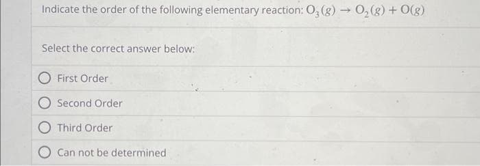 Indicate the order of the following elementary reaction: O₂(g) → O₂(g) + 0(g)
Select the correct answer below:
O First Order
Second Order
Third Order
Can not be determined