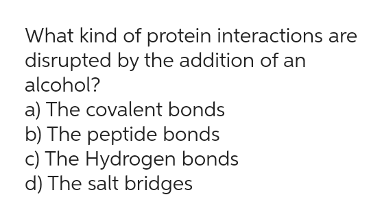 What kind of protein interactions are
disrupted by the addition of an
alcohol?
a) The covalent bonds
b) The peptide bonds
c) The Hydrogen bonds
d) The salt bridges