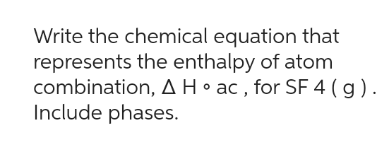 Write the chemical equation that
represents the enthalpy of atom
combination, A H o ac, for SF 4 ( g ) .
Include phases.