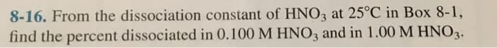8-16. From the dissociation constant of HNO3 at 25°C in Box 8-1,
find the percent dissociated in 0.100 M HNO3 and in 1.00 M HNO3.