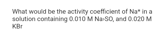 What would be the activity coefficient of Na* in a
solution containing 0.010 M Na>SO, and 0.020 M
KBr