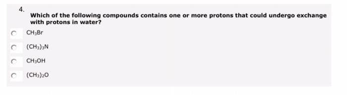 C
Which of the following compounds contains one or more protons that could undergo exchange
with protons in water?
CH₂Br
(CH3)3N
CH₂OH
(CH3)20