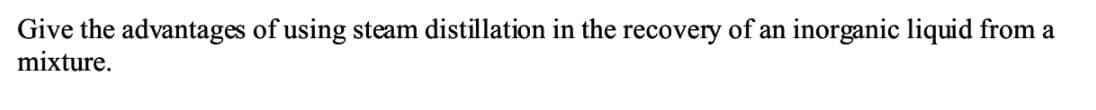 Give the advantages of using steam distillation in the recovery of an inorganic liquid from a
mixture.