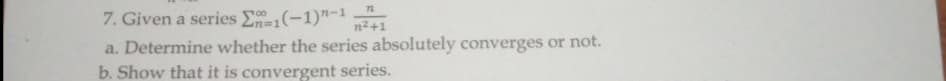 72
7. Given a series E-1(-1)"-1 2+1
n²+1
a. Determine whether the series absolutely converges or not.
b. Show that it is convergent series.