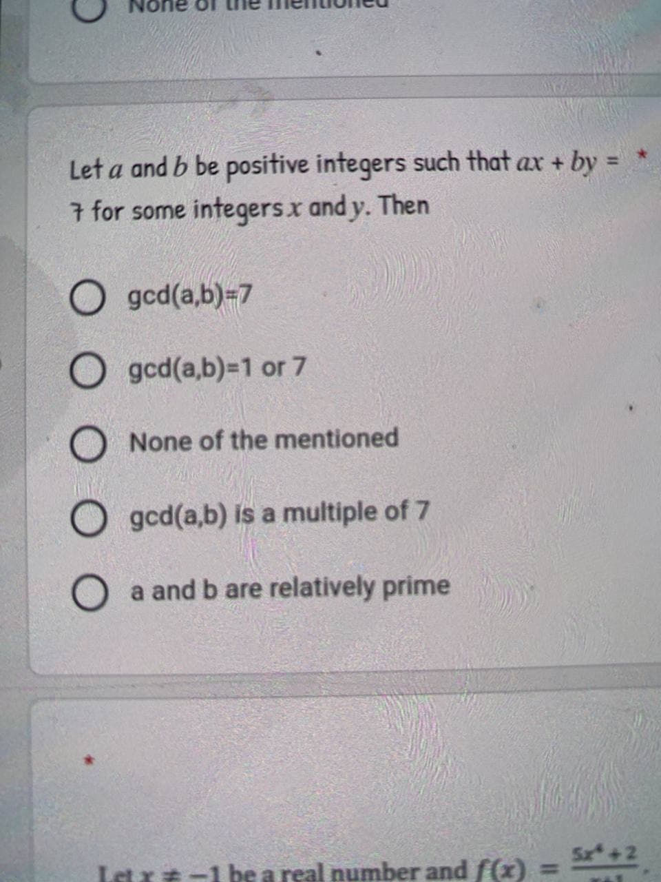 Let a and b be positive integers such that ax + by =
7 for some integers.x and y. Then
gcd(a,b)=7
O gcd(a,b)=1 or 7
None of the mentioned
gcd(a,b) is a multiple of 7
O a and b are relatively prime
Let x -1 be a real number and f(x)
Sz+2
%3D
