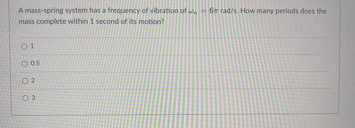 A mass-spring system has a frequency of vibration of wn = 6T rad/s. How many periods does the
mass complete within 1 second of its motion?
0 1
0.5
02
O 3