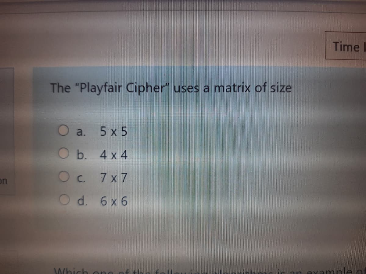 Time
The "Playfair Cipher" uses a matrix of size
О a. 5 х 5
O b. 4 x 4
Oc.
7 x 7
on
O d. 6x6
Which one
leחmהYח
