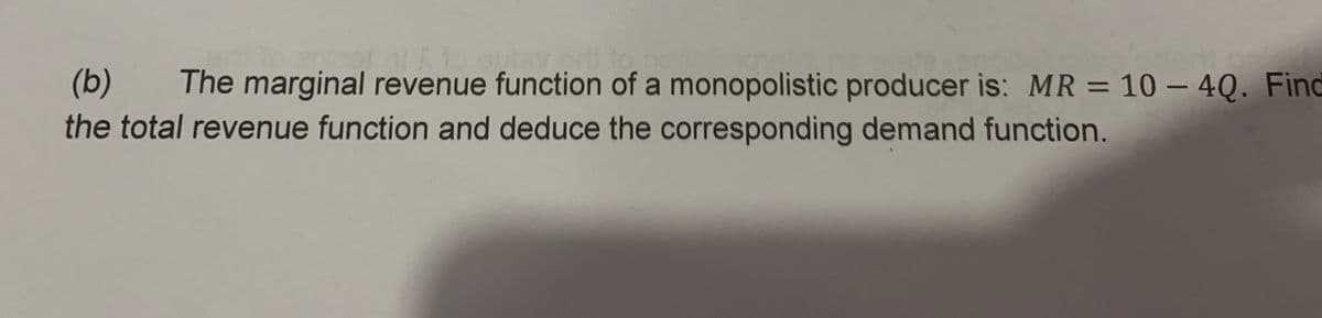 N
(b) The marginal revenue function of a monopolistic producer is: MR = 10 - 4Q. Find
the total revenue function and deduce the corresponding demand function.