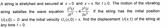 A string is stretched and secured at x = 0 and x = n for t2 0. The motion of the vibrating
string satisfies the wave equation
= 4
at?
If the string has the initial position
U(x,0) = 0 and the initial velocity U,(x,0) = x, find the displacement U(x,t) of the string at
àny time t > 0.
