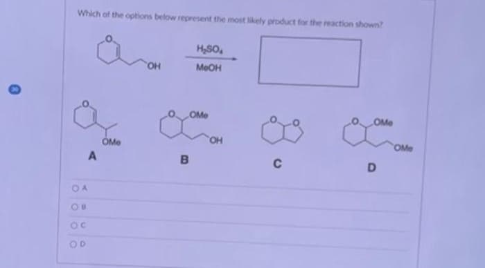 Which of the options below represent the most likely product for the reaction shown?
A
OA
OB
D
OMe
H₂SO
MeOH
OMe
B
OH
C
D
OMe