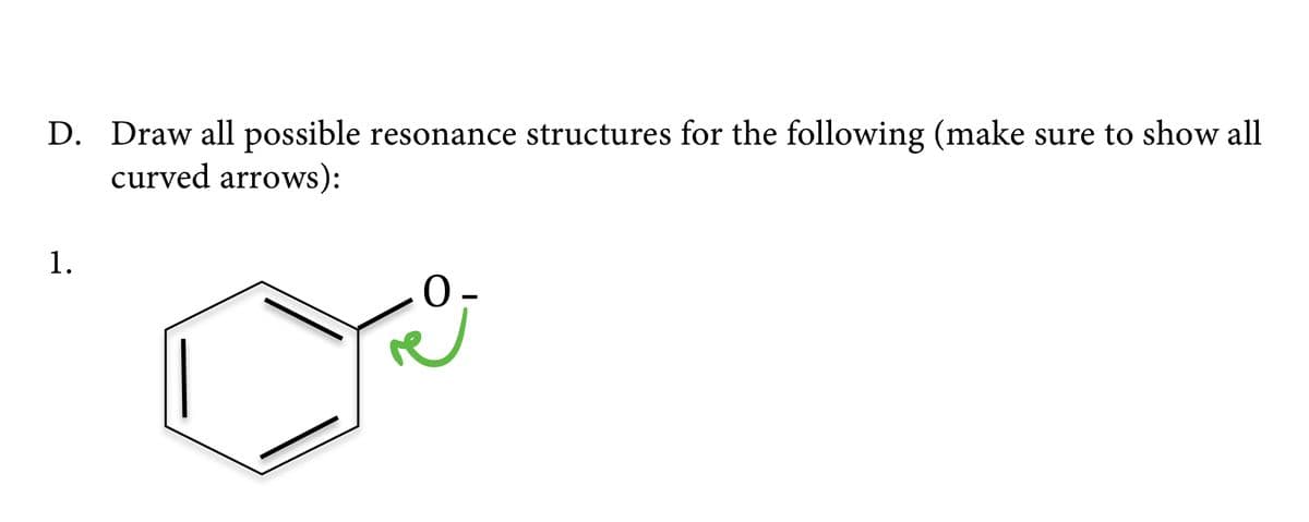 D. Draw all possible resonance structures for the following (make sure to show all
curved arrows):
1.
O