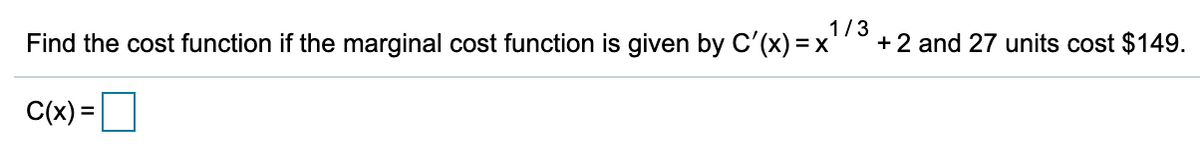 Find the cost function if the marginal cost function is given by C'(x) =x
1/3
+ 2 and 27 units cost $149.
C(x) =O
%3D
