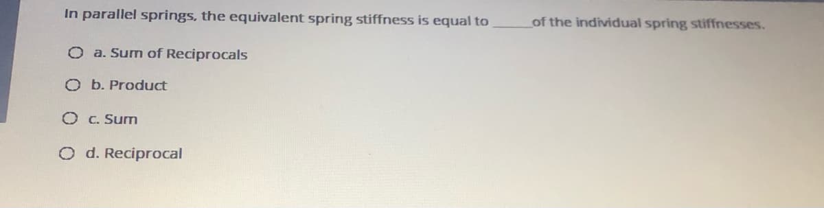 In parallel springs, the equivalent spring stiffness is equal to
of the individual spring stiffnesses.
O a. Sum of Reciprocals
O b. Product
O C. Sum
O d. Reciprocal
