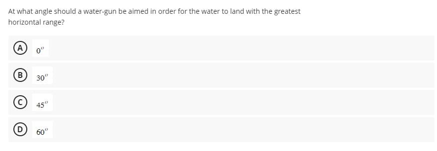 At what angle should a water-gun be aimed in order for the water to land with the greatest
horizontal range?
(A) 0°
B 30º
45"
(D) 60º