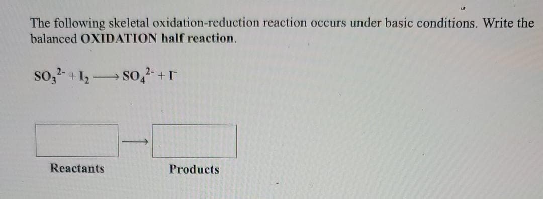 The following skeletal oxidation-reduction reaction occurs under basic conditions. Write the
balanced OXIDATION half reaction.
so, - +1, So,- +r
Reactants
Products
