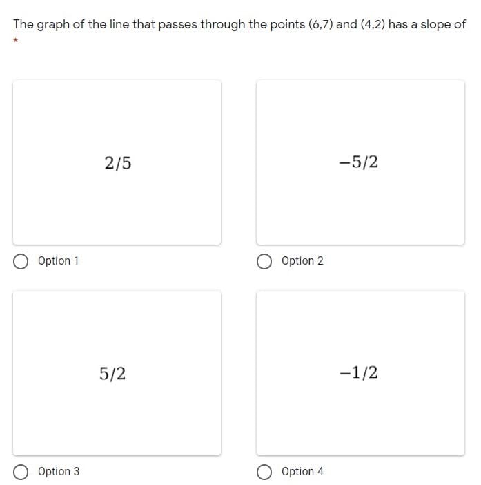 The graph of the line that passes through the points (6,7) and (4,2) has a slope of
2/5
-5/2
Option 1
Option 2
5/2
-1/2
Option 3
Option 4
