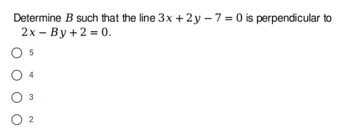 Determine B such that the line 3x + 2y – 7 = 0 is perpendicular to
2х — Ву+2 %3D0.
|
O 5
Оз
O 2
