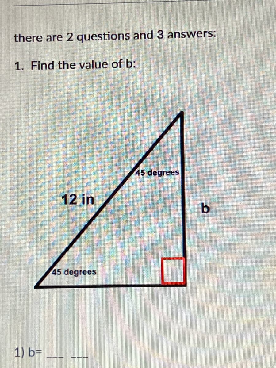 there are 2 questions and 3 answers:
1. Find the value of b:
45 degrees
12 in
45 degrees
1) b=
