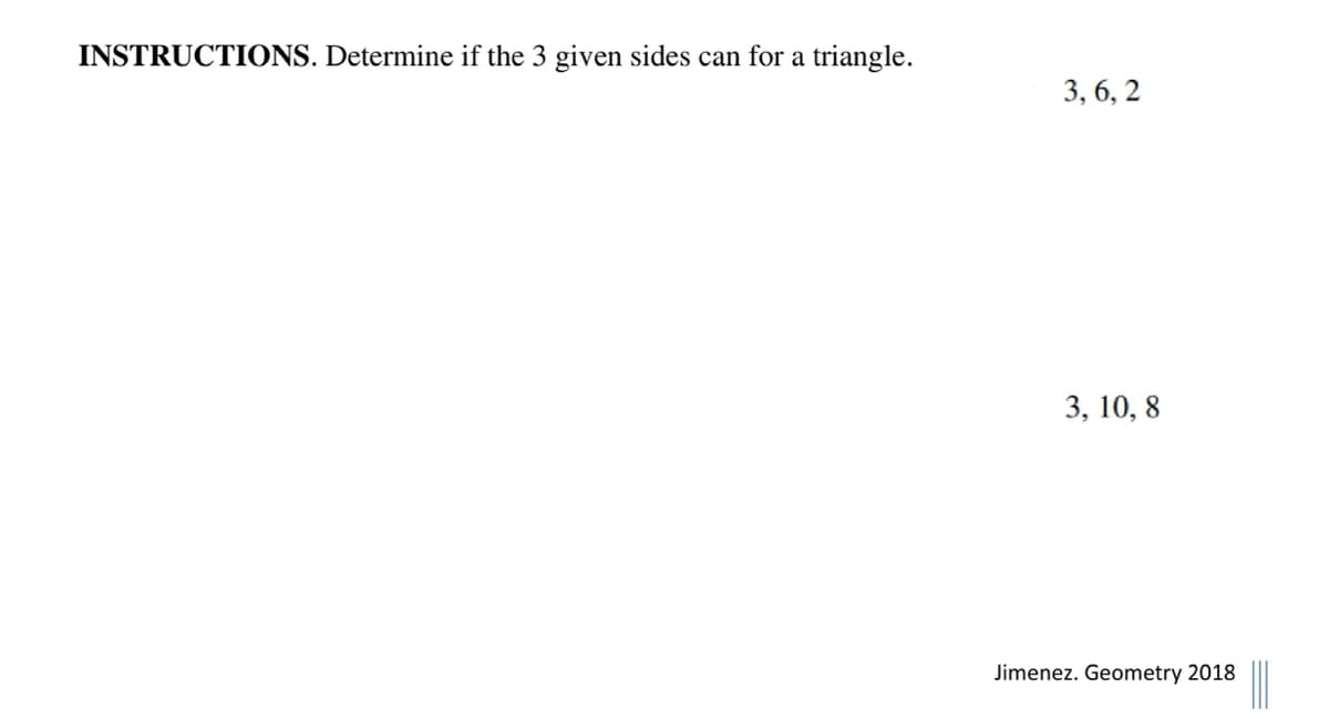 INSTRUCTIONS. Determine if the 3 given sides can for a triangle.
3, 6, 2
3, 10, 8
Jimenez. Geometry 2018

