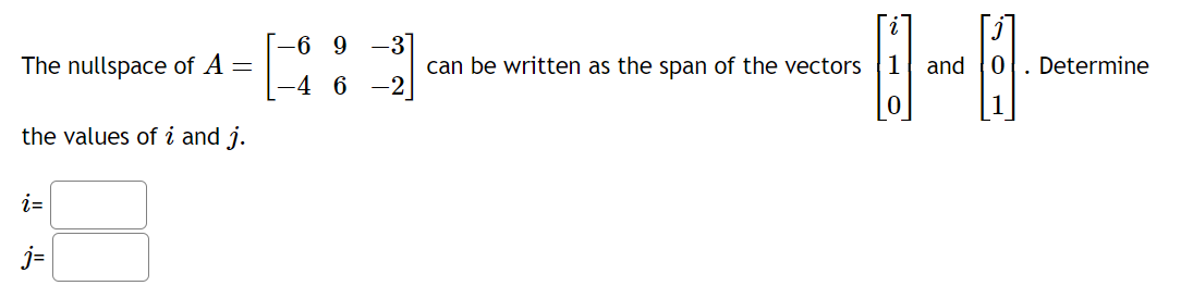 The nullspace of A =
the values of i and j.
i=
j=
-6 9 -3
-4 6
can be written as the span of the vectors 1
and 0. Determine