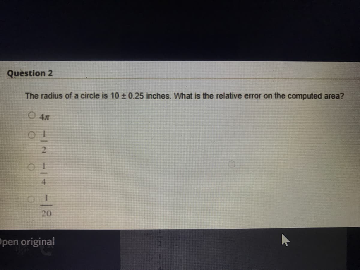 Question 2
The radius of a circle is 10 ± 0.25 inches. What is the relative error on the computed area?
20
Ppen original
