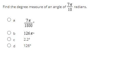 Find the degree measure of an angle of
radians.
10
O a
1800
O b
1267°
2.2°
PO
126°
