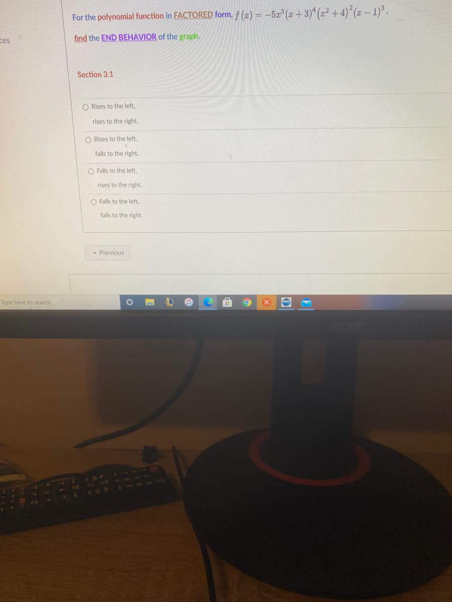 For the polynomial function in FACTORED form, f (2) = –52° (z + 3)* (z + 4)*(z – 1)°.
ces
find the END BEHAVIOR of the graph.
Section 3.1
O Rises to the left.
rises to the right.
O Rises to the left.
falls to the right.
O Falls to the left,
rises to the right.
O Falls to the left,
falls to the right.
• Previous
Type here to search
