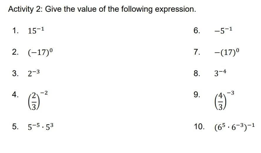 Activity 2: Give the value of the following expression.
1. 15-1
6.
-5-1
2. (-17)°
7.
-(17)0
3. 2-3
8.
3-4
4.
-2
9.
-3
5. 5-5.53
10. (65 . 6-3)-1
4一3
