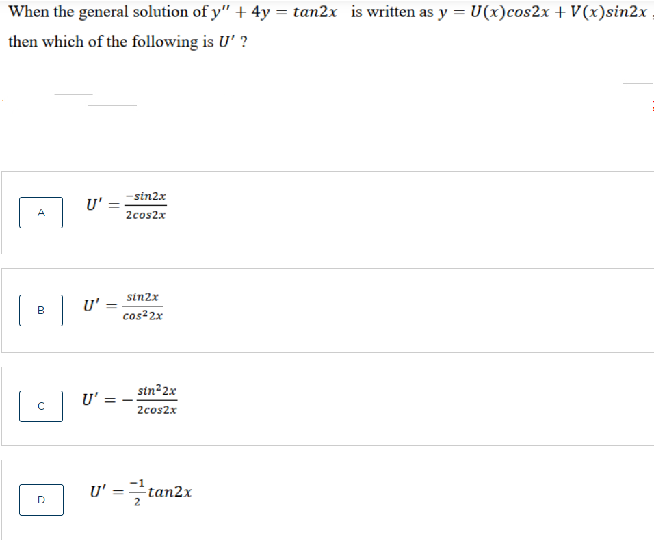 When the general solution of y" + 4y = tan2x is written as y = U(x)cos2x +V(x)sin2x
then which of the following is U' ?
-sin2x
U'
A
2cos2x
sin2x
U' =
%3|
cos²2x
sin22x
U' =
C
2cos2x
U' =tan2x
D
