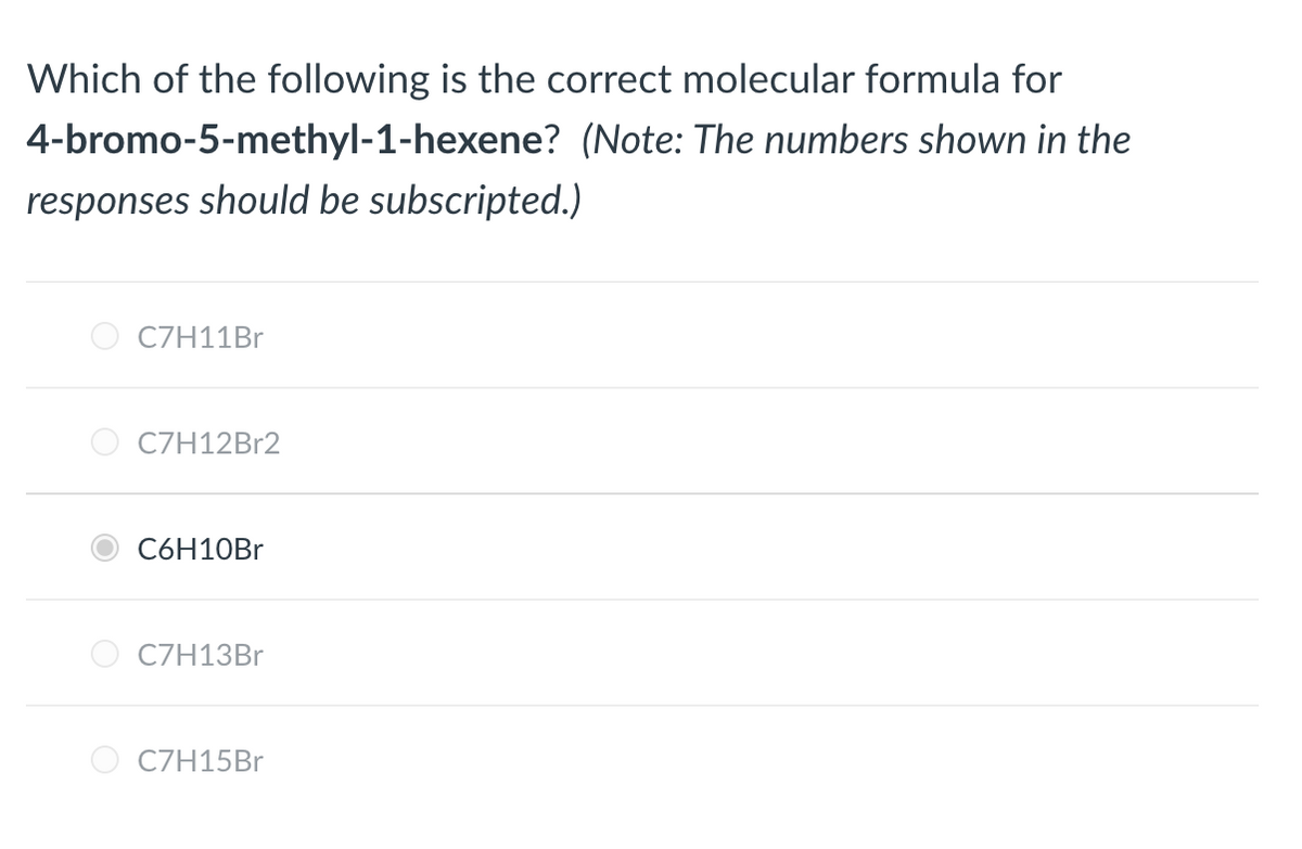 Which of the following is the correct molecular formula for
4-bromo-5-methyl-1-hexene? (Note: The numbers shown in the
responses should be subscripted.)
C7H11B.
C7H12B12
C6H10B
C7H13BR
C7H15BR
