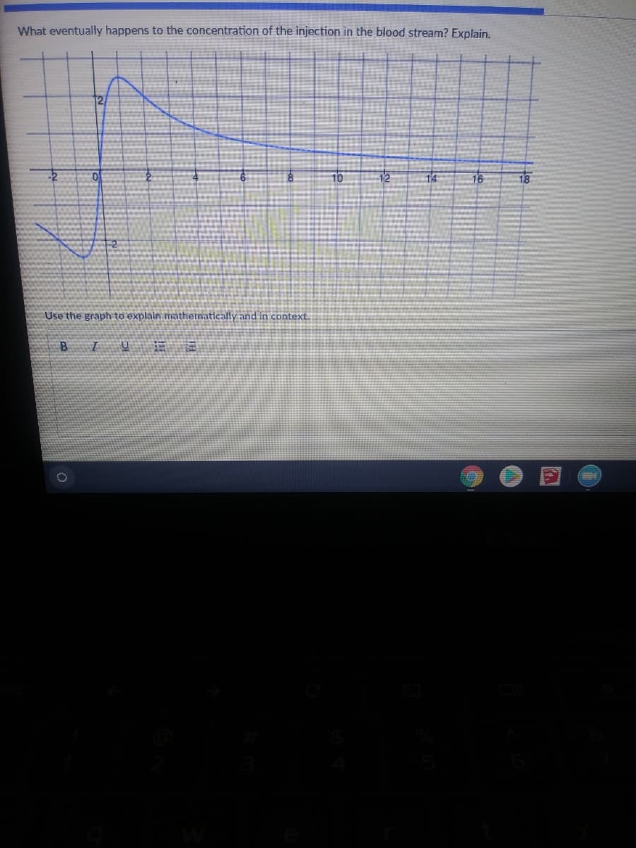 What eventually happens to the concentration of the injection in the blood stream? Explain.
Use the graph to explain mathematically and in context.
BI
