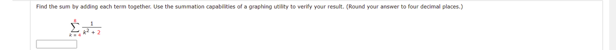 Find the sum by adding each term together. Use the summation capabilities of a graphing utility to verify your result. (Round your answer to four decimal places.)
1
k2 + 2
k = 4
