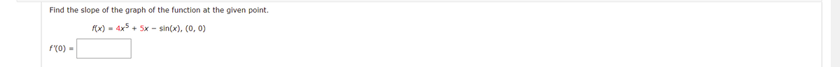 Find the slope of the graph of the function at the given point.
f(x) = 4x + 5x – sin(x), (0, 0)
f'(0) =
