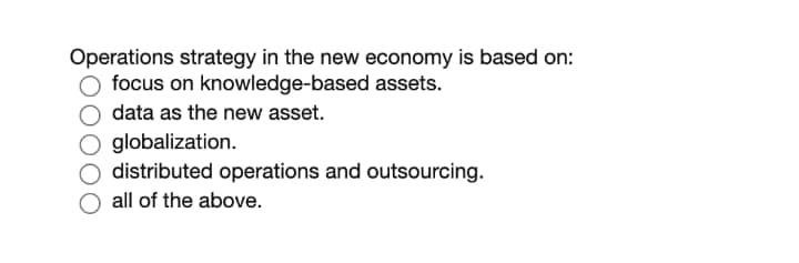 Operations strategy in the new economy is based on:
focus on knowledge-based assets.
data as the new asset.
O globalization.
O distributed operations and outsourcing.
all of the above.
