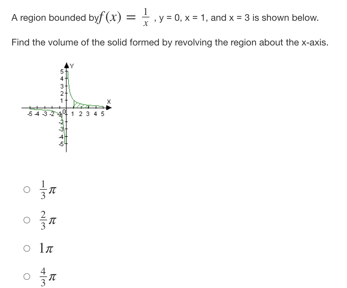 A region bounded byf (x) =
y = 0, x = 1, and x = 3 is shown below.
"
X
Find the volume of the solid formed by revolving the region about the x-axis.
113
R
2/3
O
5 4 3 2 1 1 2 3 4 5
O
O
O
1л
43
5
4
π
3+
2+
1
& to wi
3-
4