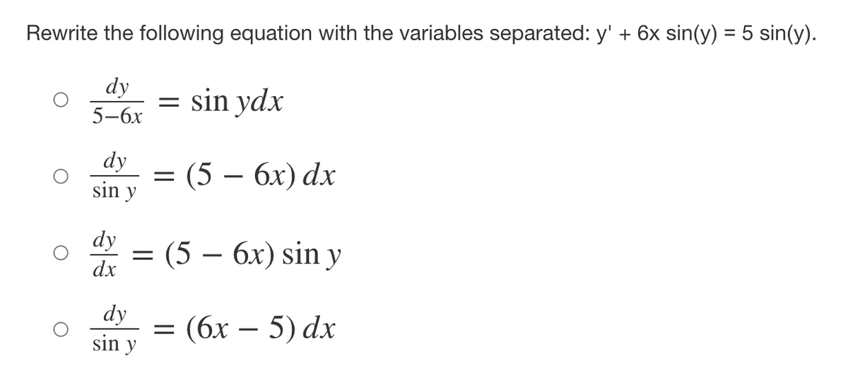 Rewrite the following equation with the variables separated: y' + 6x sin(y) = 5 sin(y).
dy =
5-6x
dy
sin y
dy
dx
=
dy
sin y
sin ydx
= (5 - 6x) dx
(5 - 6x) sin y
= (6x - 5) dx