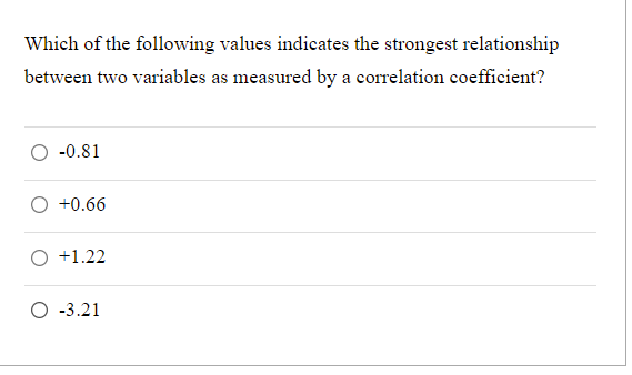 Which of the following values indicates the strongest relationship
between two variables as measured by a correlation coefficient?
-0.81
+0.66
+1.22
O -3.21
