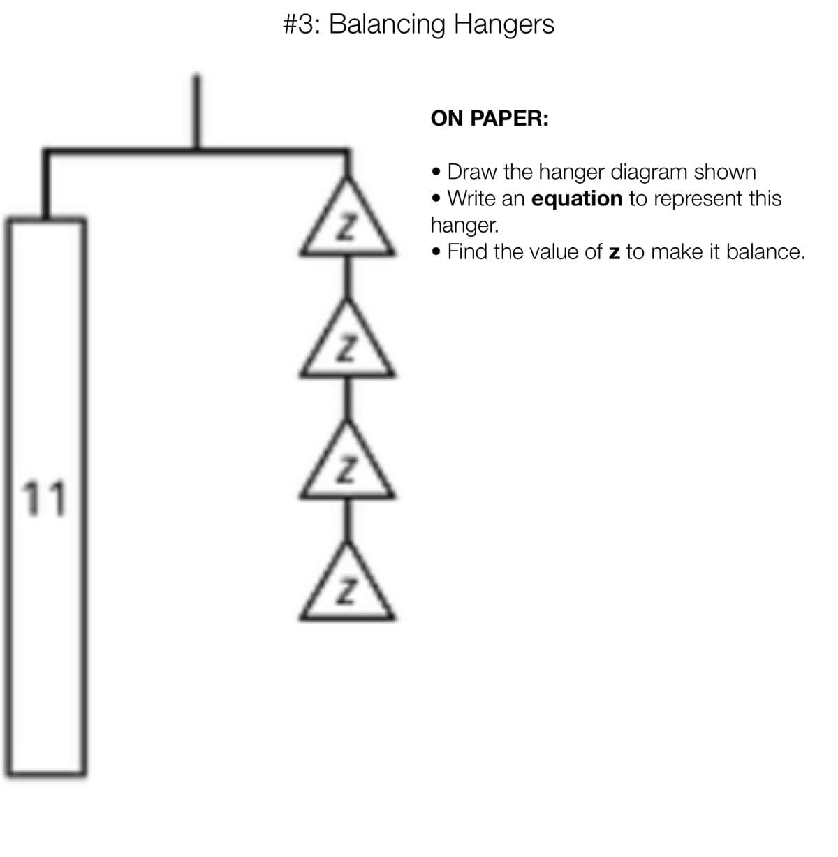 #3: Balancing Hangers
ON PAPER:
Draw the hanger diagram shown
• Write an equation to represent this
hanger.
• Find the value of z to make it balance.
11
