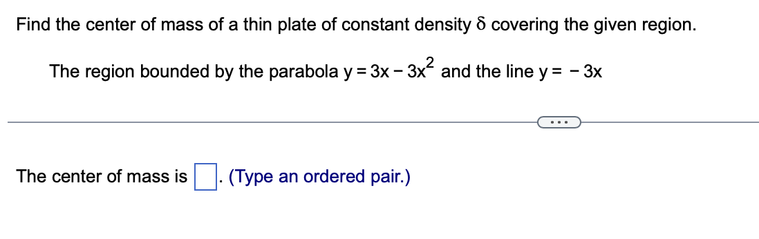 Find the center of mass of a thin plate of constant density 8 covering the given region.
The region bounded by the parabola y = 3x - 3x² and the line y = - 3x
The center of mass is
(Type an ordered pair.)