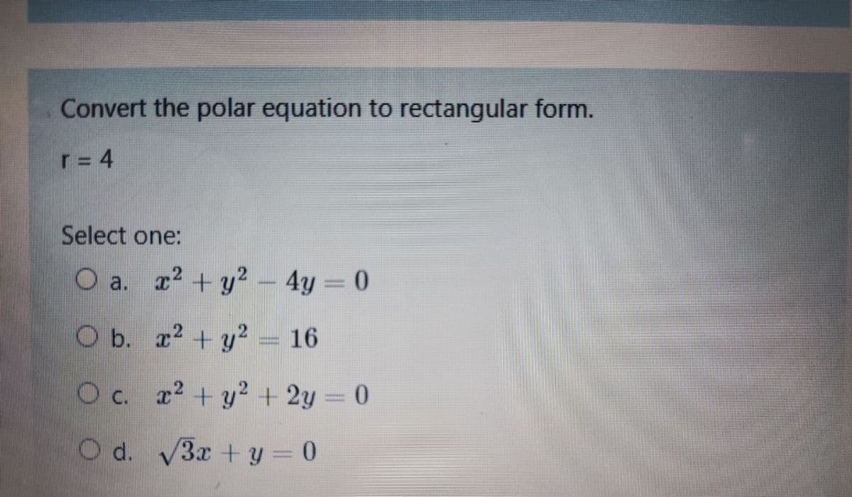 Convert the polar equation to rectangular form.
r= 4
Select one:
O a. 2 + y² – 4y = 0
O b. x? + y² = 16
Oc. a2 + y2 + 2y = 0
O d. V3x + y = 0
