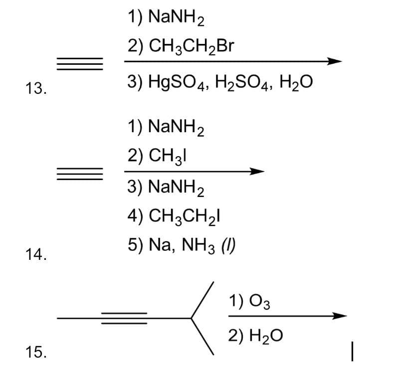 1) NaNH2
2) CH3CH2BR
13.
3) HgSO4, H2SO4, H20
1) NaNH2
2) CH31
3) NaNH2
4) CH3CH2I
5) Na, NH3 (1)
14.
1) O3
2) H20
15.
