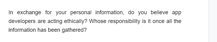 In exchange for your personal information, do you believe app
developers are acting ethically? Whose responsibility is it once all the
information has been gathered?