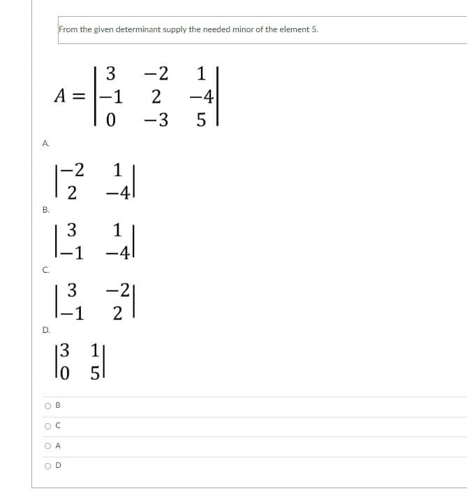 From the given determinant supply the needed minor of the element 5.
-2
-4
3
1
A =
-1
-3
5
A.
|-2
1
2
-41
1
-1
-41
C.
3
-2|
|-1
2
D.
13
1|
l0 5
B
O A
3.
B.
