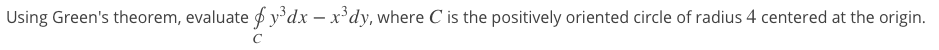 Using Green's theorem, evaluate f y°dx – x'dy, where C is the positively oriented circle of radius 4 centered at the origin.
