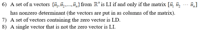 6) A set of n vectors {ū,ū,.,} from R" is LI if and only if the matrix [ū, ū, .- ū,]
...
has nonzero determinant (the vectors are put in as columns of the matrix).
7) A set of vectors containing the zero vector is LD.
8) A single vector that is not the zero vector is LI.
